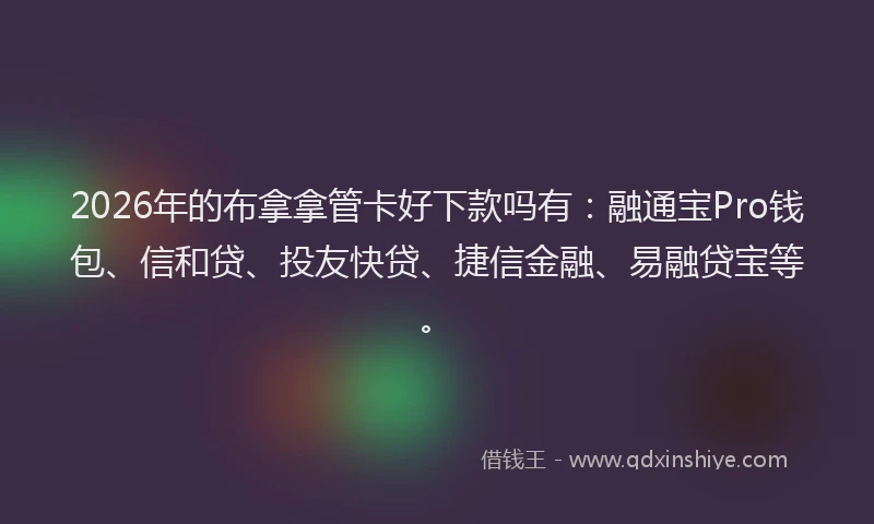 2026年的布拿拿管卡好下款吗有：融通宝Pro钱包、信和贷、投友快贷、捷信金融、易融贷宝等。
