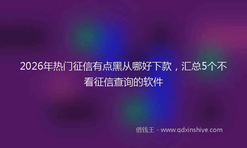 2026年热门征信有点黑从哪好下款，汇总5个不看征信查询的软件