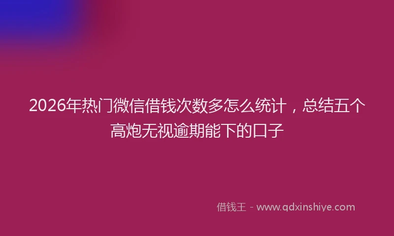 2026年热门微信借钱次数多怎么统计，总结五个高炮无视逾期能下的口子