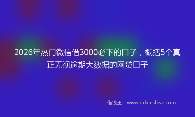 2026年热门微信借3000必下的口子，概括5个真正无视逾期大数据的网贷口子