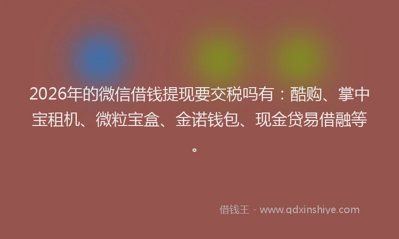 2026年的微信借钱提现要交税吗有:酷购、掌中宝租机、微粒宝盒、金诺钱包、现金贷易借融等。