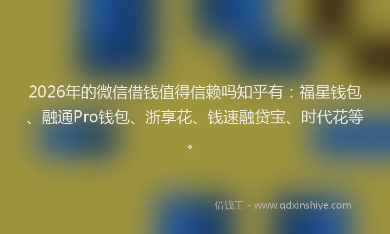 2026年的微信借钱值得信赖吗知乎有:福星钱包、融通Pro钱包、浙享花、钱速融贷宝、时代花等。