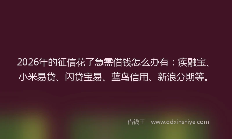 2026年的征信花了急需借钱怎么办有：疾融宝、小米易贷、闪贷宝易、蓝鸟信用、新浪分期等。
