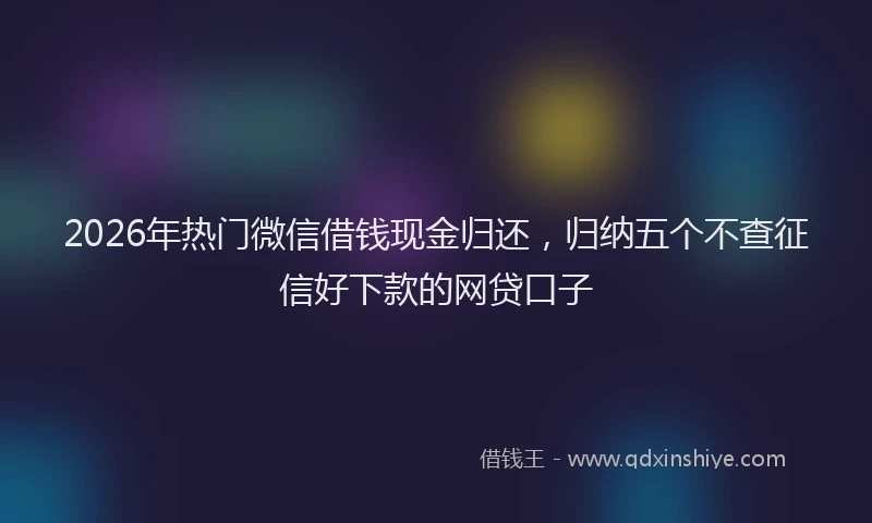 2026年热门微信借钱现金归还，归纳五个不查征信好下款的网贷口子