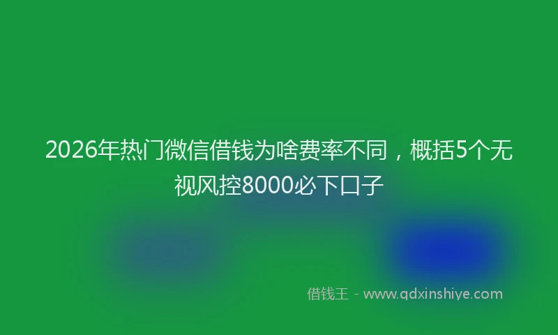 2026年热门微信借钱为啥费率不同，概括5个无视风控8000必下口子