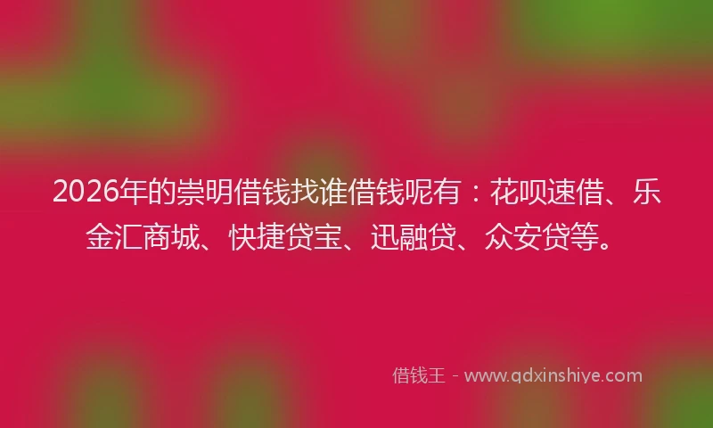 2026年的崇明借钱找谁借钱呢有:花呗速借、乐金汇商城、快捷贷宝、迅融贷、众安贷等。
