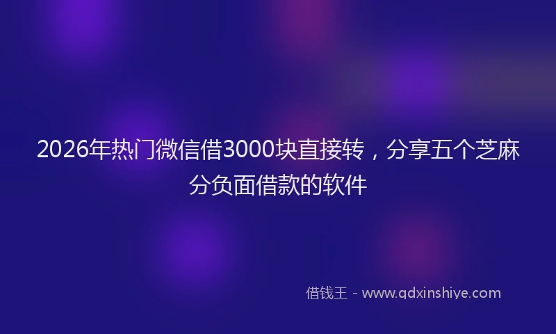 2026年热门微信借3000块直接转，分享五个芝麻分负面借款的软件