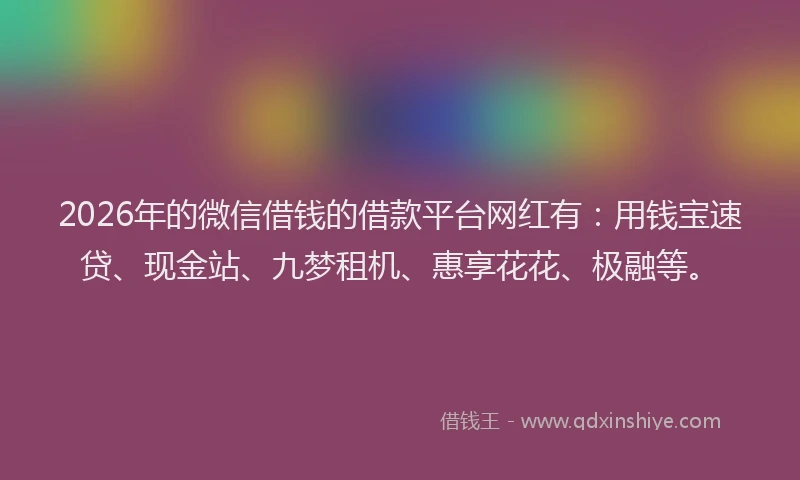 2026年的微信借钱的借款平台网红有：用钱宝速贷、现金站、九梦租机、惠享花花、极融等。