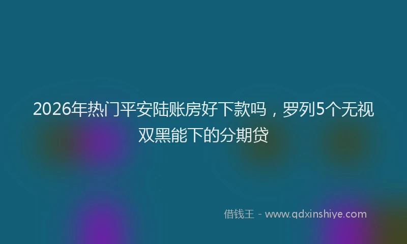 2026年热门平安陆账房好下款吗,罗列5个无视双黑能下的分期贷