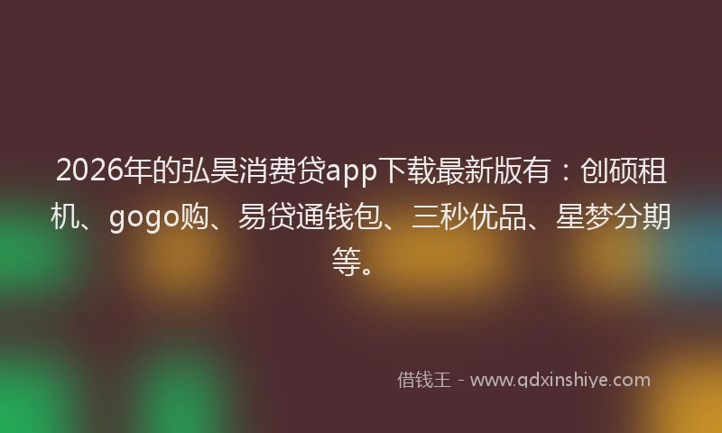 2026年的弘昊消费贷app下载最新版有：创硕租机、gogo购、易贷通钱包、三秒优品、星梦分期等。