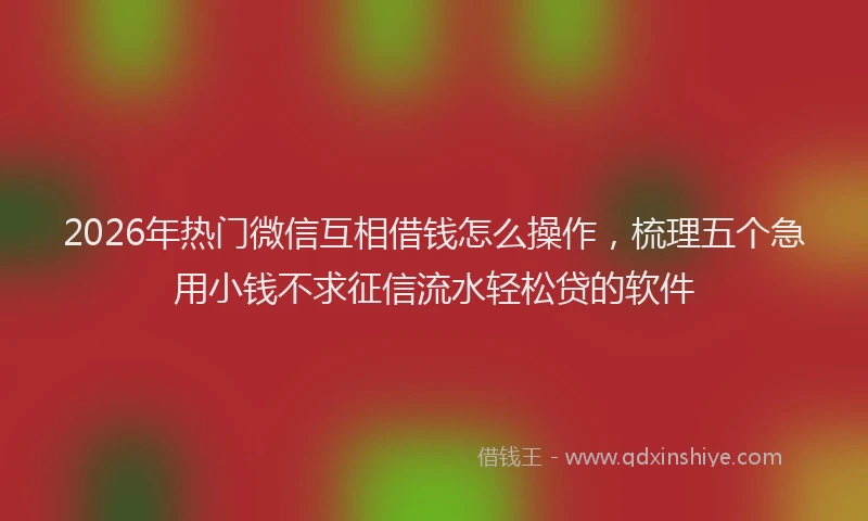 2026年热门微信互相借钱怎么操作，梳理五个急用小钱不求征信流水轻松贷的软件