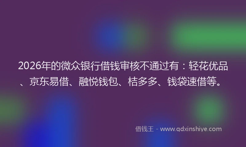2026年的微众银行借钱审核不通过有：轻花优品、京东易借、融悦钱包、桔多多、钱袋速借等。