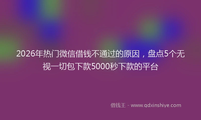 2026年热门微信借钱不通过的原因，盘点5个无视一切包下款5000秒下款的平台