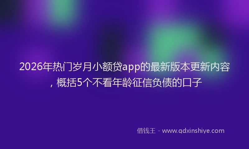 2026年热门岁月小额贷app的最新版本更新内容，概括5个不看年龄征信负债的口子