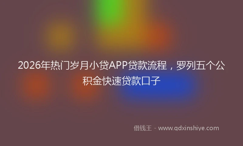 2026年热门岁月小贷APP贷款流程，罗列五个公积金快速贷款口子