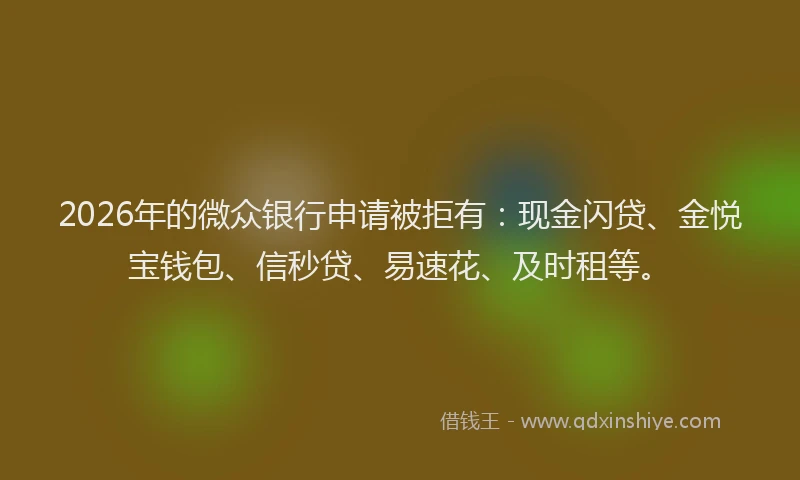 2026年的微众银行申请被拒有:现金闪贷、金悦宝钱包、信秒贷、易速花、及时租等。
