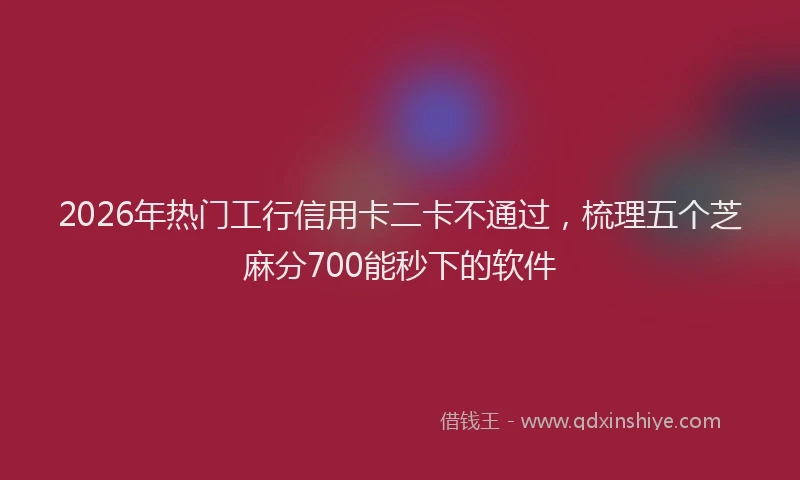 2026年热门工行信用卡二卡不通过，梳理五个芝麻分700能秒下的软件
