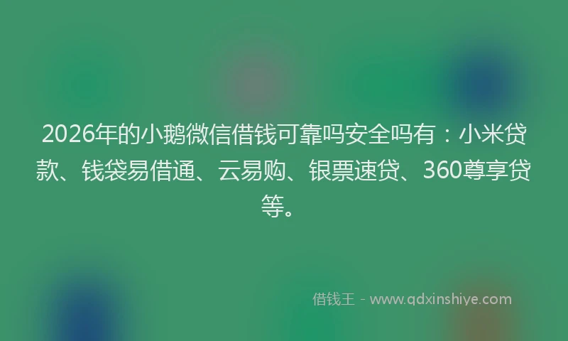 2026年的小鹅微信借钱可靠吗安全吗有：小米贷款、钱袋易借通、云易购、银票速贷、360尊享贷等。