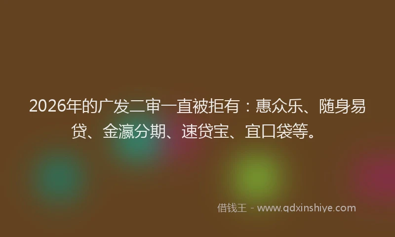 2026年的广发二审一直被拒有：惠众乐、随身易贷、金瀛分期、速贷宝、宜口袋等。
