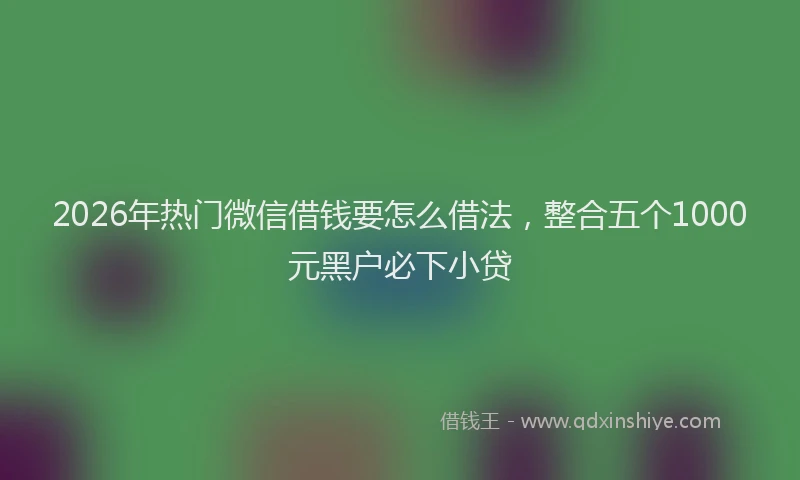 2026年热门微信借钱要怎么借法，整合五个1000元黑户必下小贷