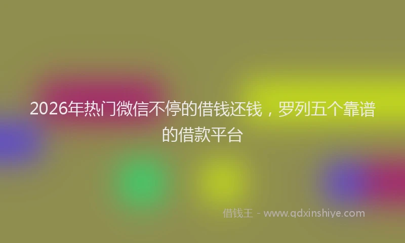 2026年热门微信不停的借钱还钱，罗列五个靠谱的借款平台