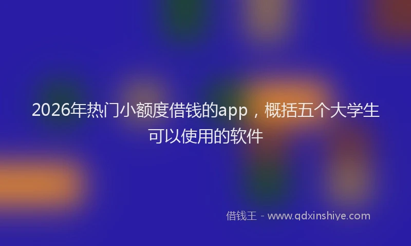 2026年热门小额度借钱的app,概括五个大学生可以使用的软件