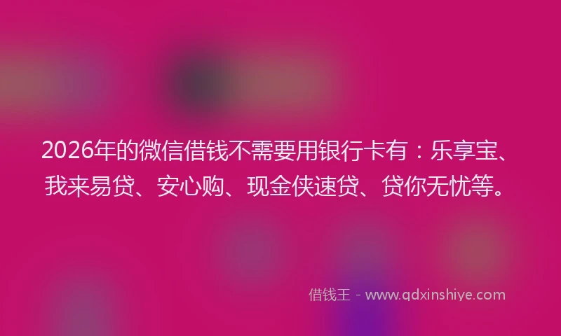2026年的微信借钱不需要用银行卡有：乐享宝、我来易贷、安心购、现金侠速贷、贷你无忧等。