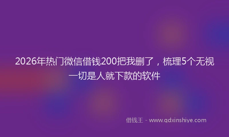 2026年热门微信借钱200把我删了，梳理5个无视一切是人就下款的软件