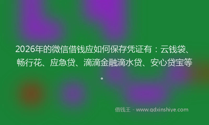 2026年的微信借钱应如何保存凭证有：云钱袋、畅行花、应急贷、滴滴金融滴水贷、安心贷宝等。