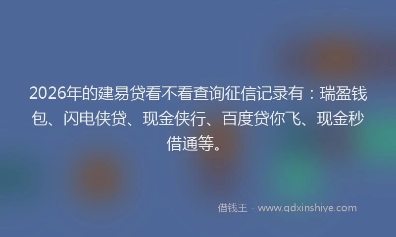 2026年的建易贷看不看查询征信记录有：瑞盈钱包、闪电侠贷、现金侠行、百度贷你飞、现金秒借通等。