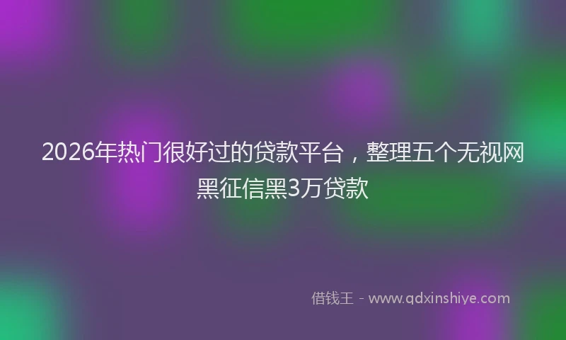 2026年热门很好过的贷款平台，整理五个无视网黑征信黑3万贷款