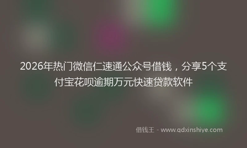2026年热门微信仁速通公众号借钱，分享5个支付宝花呗逾期万元快速贷款软件