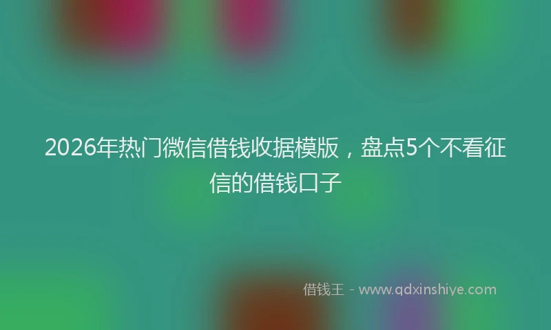 2026年热门微信借钱收据模版，盘点5个不看征信的借钱口子