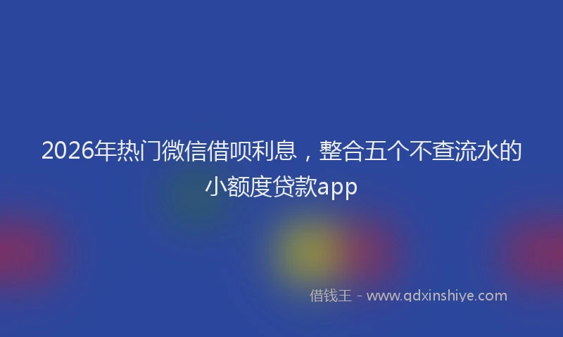 2026年热门微信借呗利息，整合五个不查流水的小额度贷款app