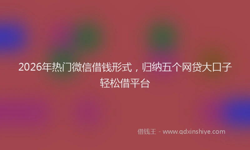 2026年热门微信借钱形式，归纳五个网贷大口子轻松借平台