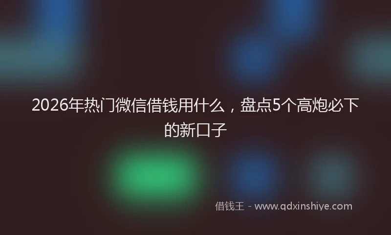 2026年热门微信借钱用什么，盘点5个高炮必下的新口子