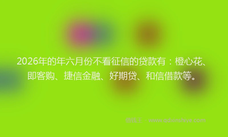 2026年的年六月份不看征信的贷款有:橙心花、即客购、捷信金融、好期贷、和信借款等。