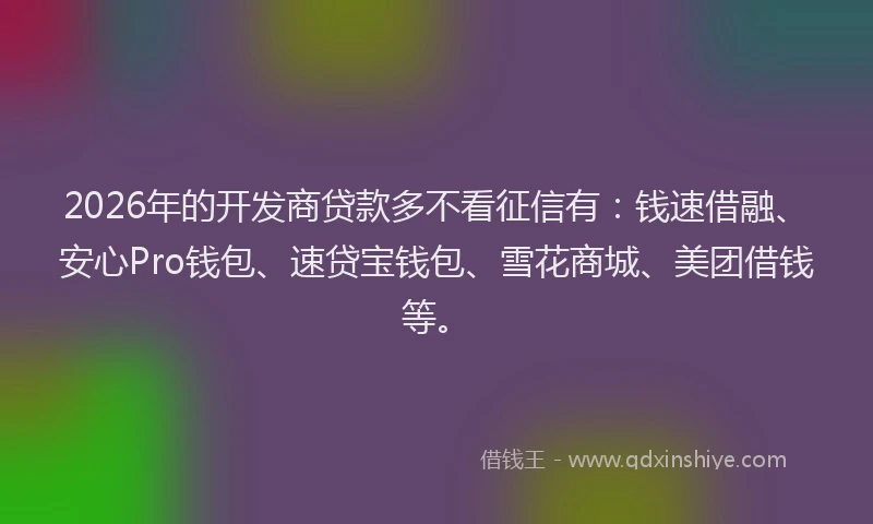 2026年的开发商贷款多不看征信有：钱速借融、安心Pro钱包、速贷宝钱包、雪花商城、美团借钱等。