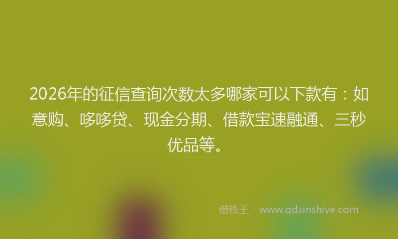 2026年的征信查询次数太多哪家可以下款有：如意购、哆哆贷、现金分期、借款宝速融通、三秒优品等。
