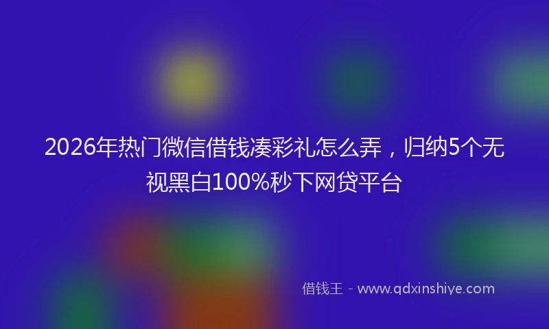 2026年热门微信借钱凑彩礼怎么弄，归纳5个无视黑白100%秒下网贷平台