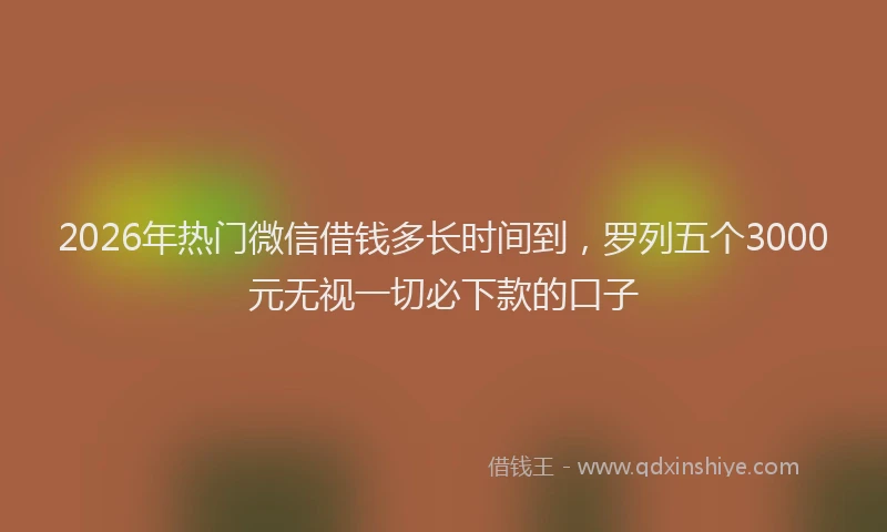2026年热门微信借钱多长时间到，罗列五个3000元无视一切必下款的口子