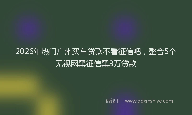 2026年热门广州买车贷款不看征信吧，整合5个无视网黑征信黑3万贷款