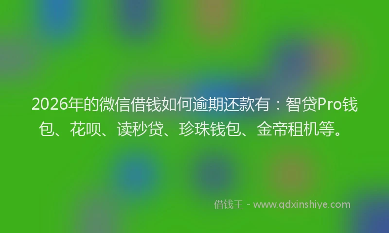 2026年的微信借钱如何逾期还款有：智贷Pro钱包、花呗、读秒贷、珍珠钱包、金帝租机等。