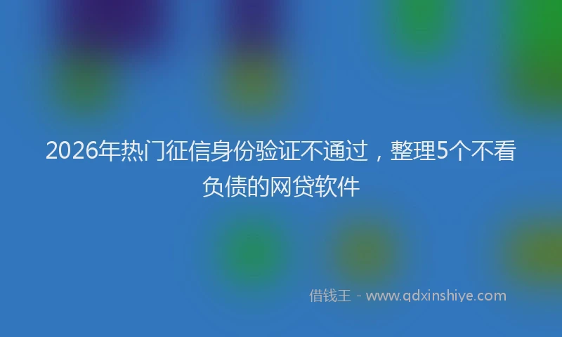 2026年热门征信身份验证不通过，整理5个不看负债的网贷软件