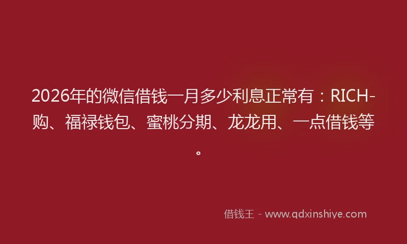 2026年的微信借钱一月多少利息正常有：RICH-购、福禄钱包、蜜桃分期、龙龙用、一点借钱等。