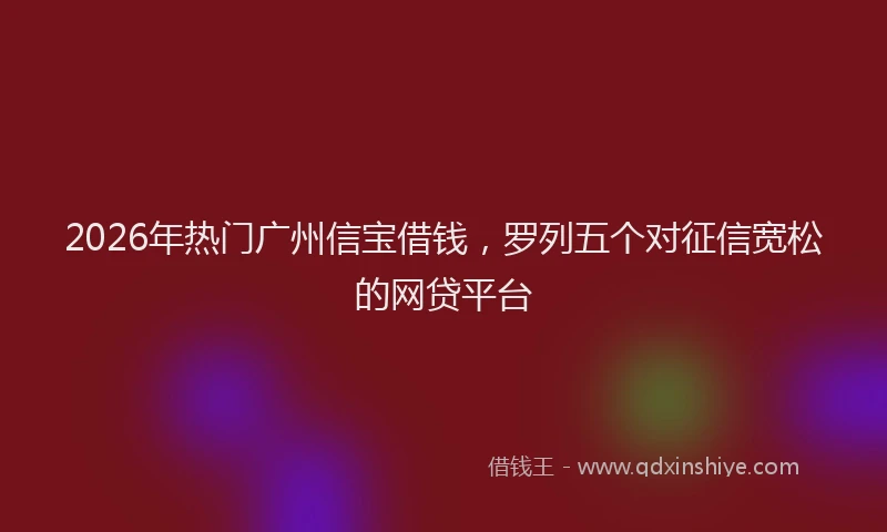 2026年热门广州信宝借钱，罗列五个对征信宽松的网贷平台