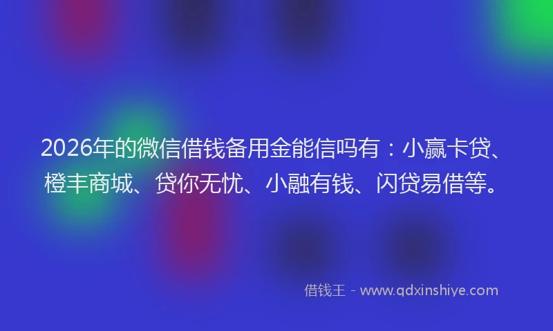 2026年的微信借钱备用金能信吗有：小赢卡贷、橙丰商城、贷你无忧、小融有钱、闪贷易借等。