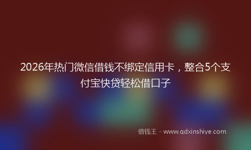 2026年热门微信借钱不绑定信用卡，整合5个支付宝快贷轻松借口子