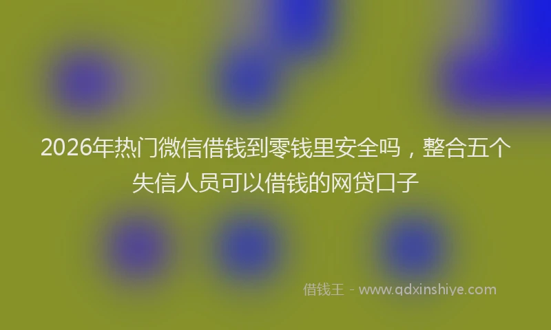 2026年热门微信借钱到零钱里安全吗，整合五个失信人员可以借钱的网贷口子