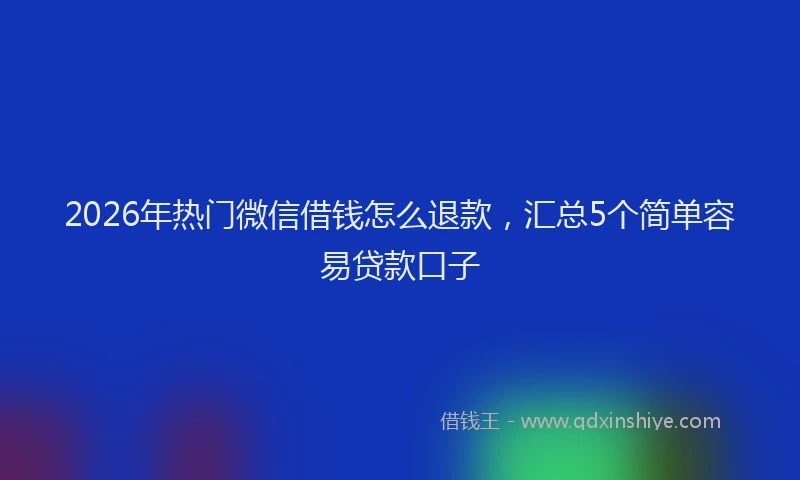2026年热门微信借钱怎么退款，汇总5个简单容易贷款口子